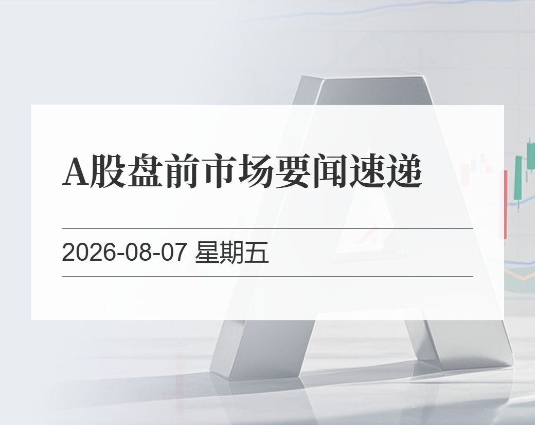 金十数据整理：A股盘前市场要闻速递（2026-08-07）