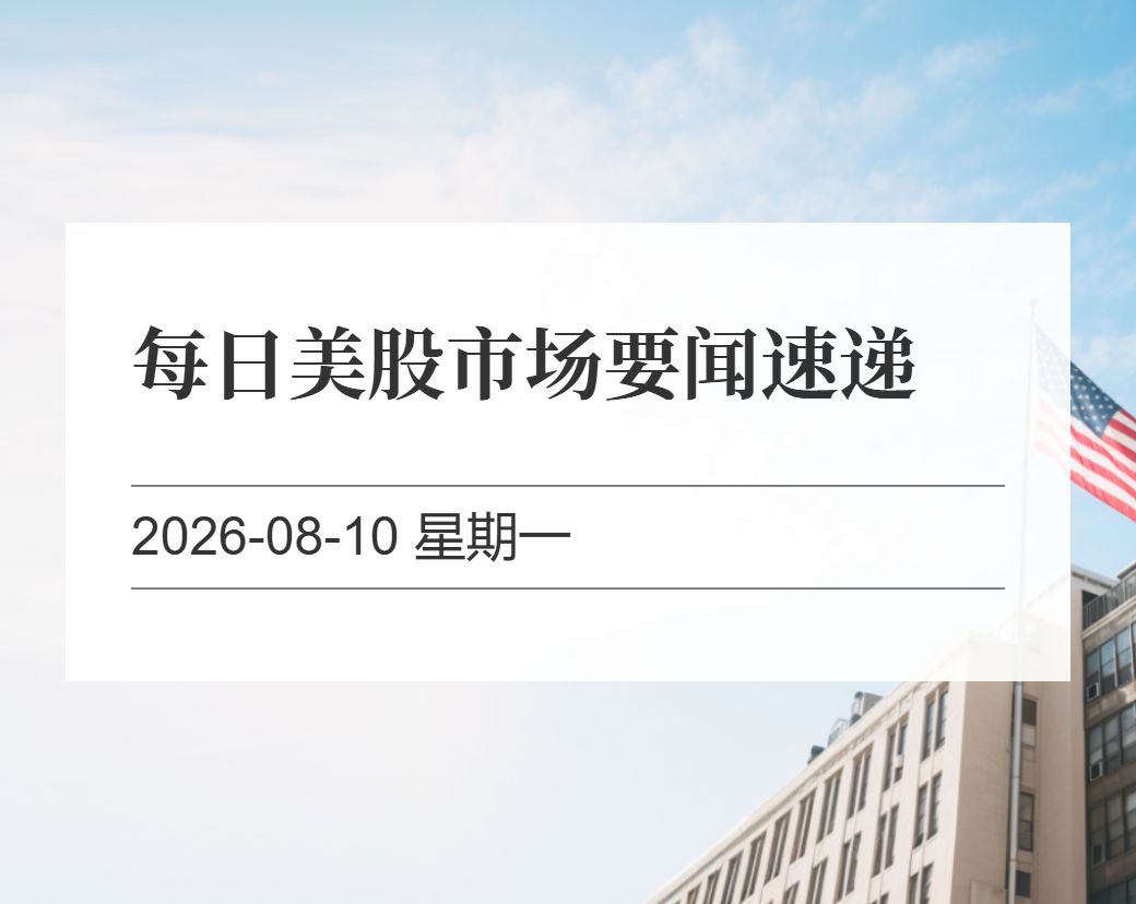 金十数据整理：每日美股市场要闻速递（2026-08-10）
