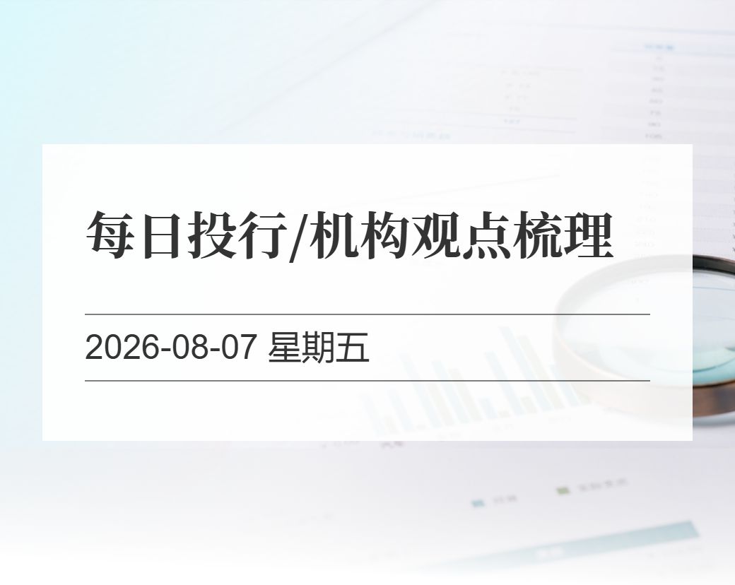 金十数据整理：每日投行/机构观点梳理（2026-08-07）