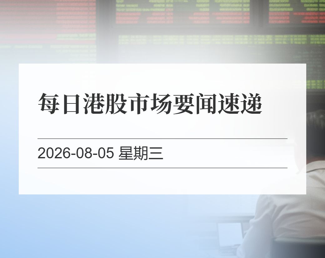 金十数据整理：每日港股市场要闻速递（2026-08-05）