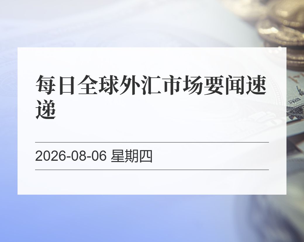 金十数据整理：每日全球外汇市场要闻速递（2026-08-06）